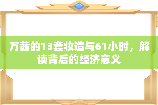 万茜的13套妆造与61小时，解读背后的经济意义