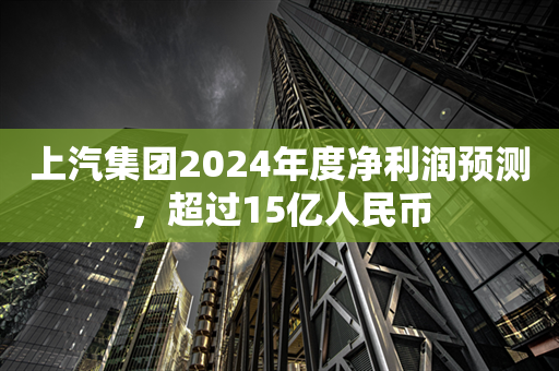 上汽集团2024年度净利润预测，超过15亿人民币