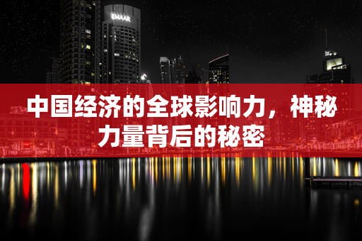 中国经济的全球影响力，神秘力量背后的秘密