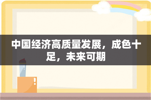 中国经济高质量发展，成色十足，未来可期