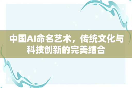 中国AI命名艺术，传统文化与科技创新的完美结合