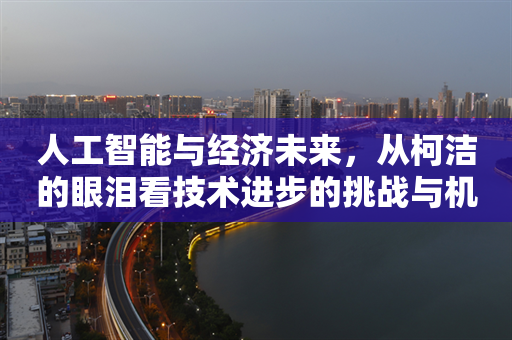 人工智能与经济未来，从柯洁的眼泪看技术进步的挑战与机遇