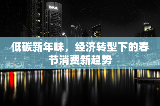 低碳新年味，经济转型下的春节消费新趋势