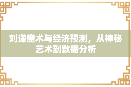 刘谦魔术与经济预测，从神秘艺术到数据分析