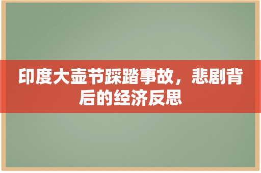 印度大壶节踩踏事故，悲剧背后的经济反思