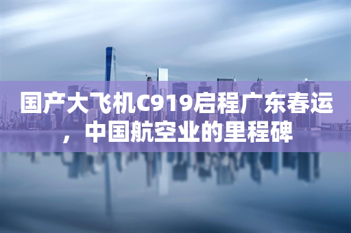 国产大飞机C919启程广东春运，中国航空业的里程碑