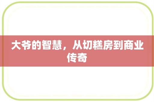 大爷的智慧，从切糕房到商业传奇