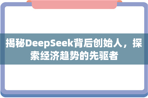 揭秘DeepSeek背后创始人，探索经济趋势的先驱者