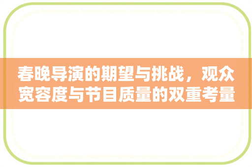 春晚导演的期望与挑战，观众宽容度与节目质量的双重考量