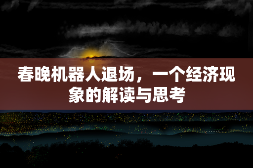 春晚机器人退场，一个经济现象的解读与思考