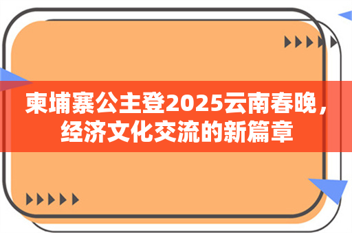 柬埔寨公主登2025云南春晚，经济文化交流的新篇章