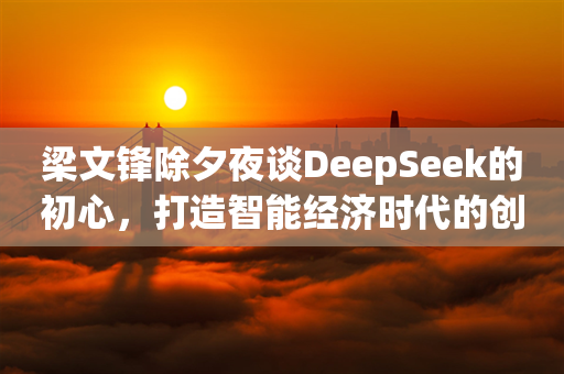 梁文锋除夕夜谈DeepSeek的初心，打造智能经济时代的创新引擎