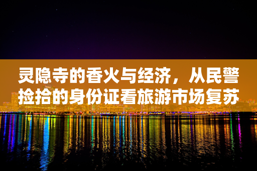 灵隐寺的香火与经济，从民警捡拾的身份证看旅游市场复苏