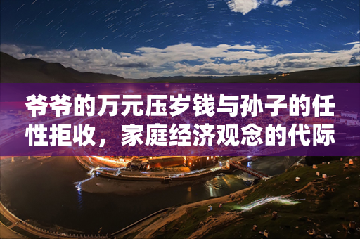 爷爷的万元压岁钱与孙子的任性拒收，家庭经济观念的代际差异