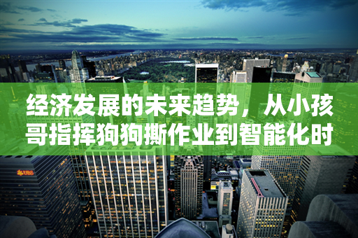 经济发展的未来趋势，从小孩哥指挥狗狗撕作业到智能化时代的到来