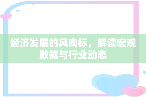 经济发展的风向标，解读宏观数据与行业动态