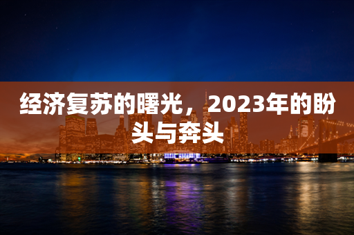 经济复苏的曙光，2023年的盼头与奔头