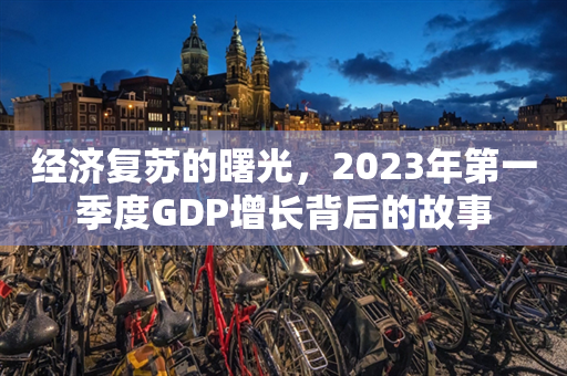 经济复苏的曙光，2023年第一季度GDP增长背后的故事