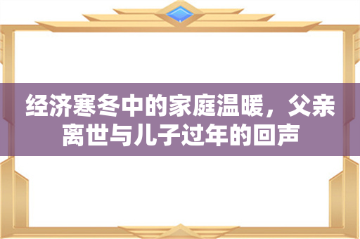 经济寒冬中的家庭温暖，父亲离世与儿子过年的回声