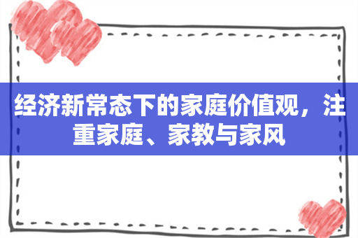 经济新常态下的家庭价值观，注重家庭、家教与家风