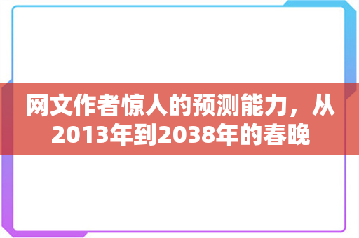 网文作者惊人的预测能力，从2013年到2038年的春晚