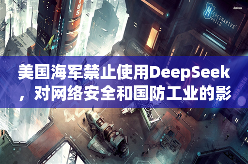 美国海军禁止使用DeepSeek，对网络安全和国防工业的影响分析