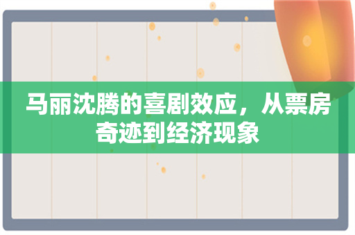 马丽沈腾的喜剧效应，从票房奇迹到经济现象