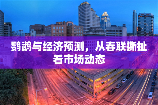 鹦鹉与经济预测，从春联撕扯看市场动态