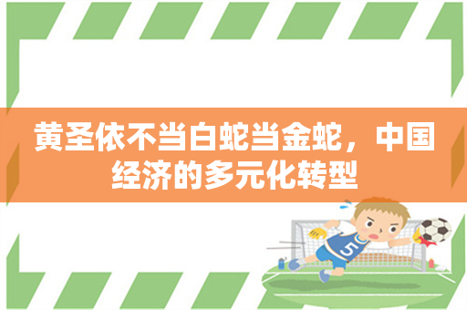 黄圣依不当白蛇当金蛇，中国经济的多元化转型