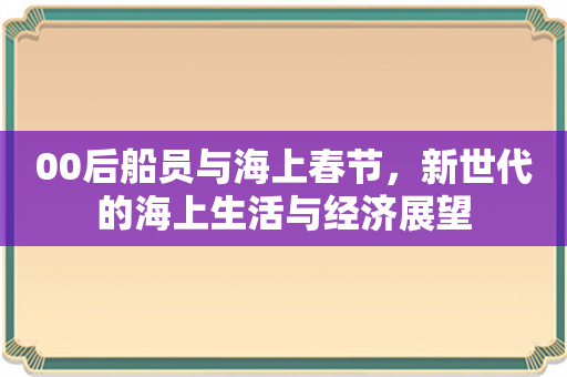 00后船员与海上春节，新世代的海上生活与经济展望