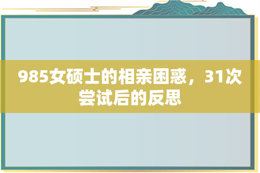 985女硕士的相亲困惑，31次尝试后的反思