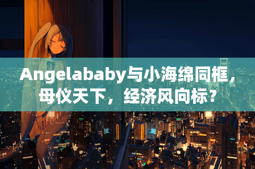 Angelababy与小海绵同框，母仪天下，经济风向标？