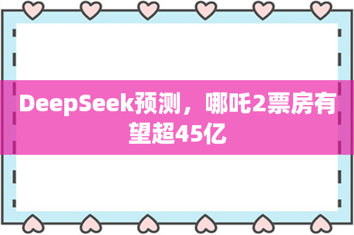 DeepSeek预测，哪吒2票房有望超45亿