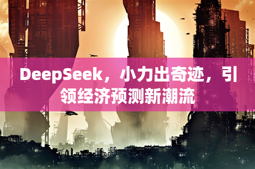 DeepSeek，小力出奇迹，引领经济预测新潮流